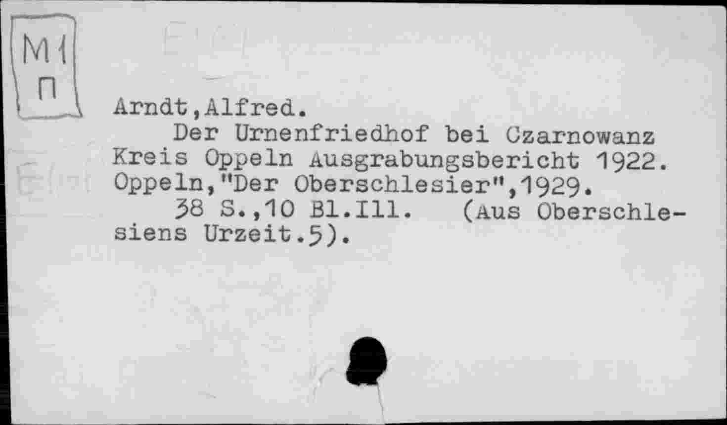 ﻿Arndt,Alfred.
Der Urnenfriedhof bei Czarnowanz Kreis Oppeln Ausgrabungsbericht 1922. Oppeln, ’’Der Oberschlesier”, 1929.
58 S.,1O Bl.Ill. (aus Oberschlesiens Urzeit.5).